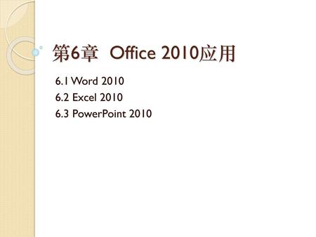 第6章 Office 2010应用 6.1 Word 2010 6.2 Excel 2010 6.3 PowerPoint 2010.