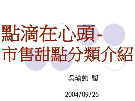 點滴在心頭- 市售甜點分類介紹 吳瑜純 製 2004/09/26.