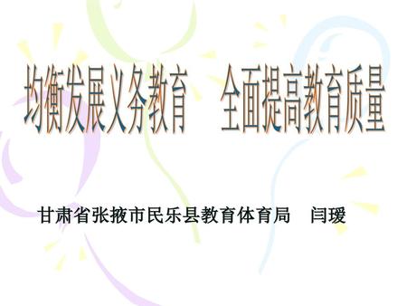 均衡发展义务教育 全面提高教育质量 甘肃省张掖市民乐县教育体育局 闫瑷.