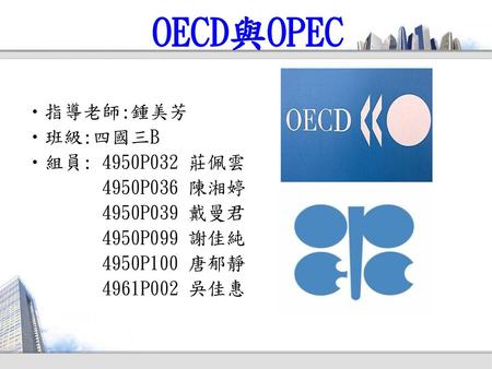OECD與OPEC 指導老師:鍾美芳 班級:四國三B 組員: 4950P032 莊佩雲 4950P036 陳湘婷 4950P039 戴曼君