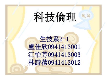 科技倫理 生技系2-1 盧佳欣0941413001 江怡芳0941413003 林詩蓓0941413012.