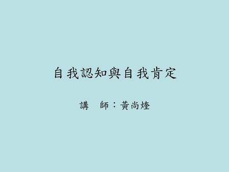 自我認知與自我肯定 講 師：黃尚煃.