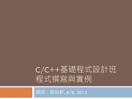 C/C++基礎程式設計班 程式撰寫與實例 講師：鄒尚軒, 8/8, 2013.