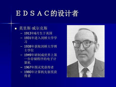 ＥＤＳＡＣ的设计者 莫里斯·威尔克斯 1913年6月生于英国 1931年进入剑桥大学学习 1938年获取剑桥大学博士学位