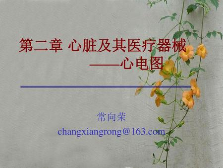 常向荣 changxiangrong@163.com 第二章 心脏及其医疗器械 ——心电图 常向荣 changxiangrong@163.com.