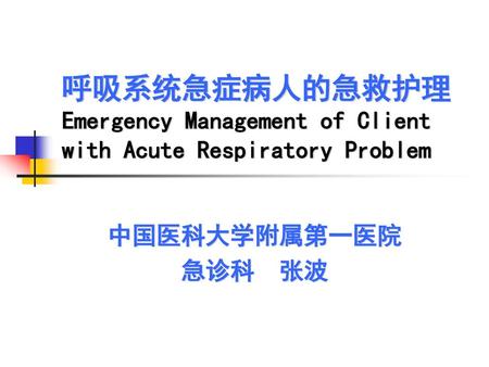 呼吸系统急症病人的急救护理Emergency Management of Client with Acute Respiratory Problem 中国医科大学附属第一医院 急诊科 张波.
