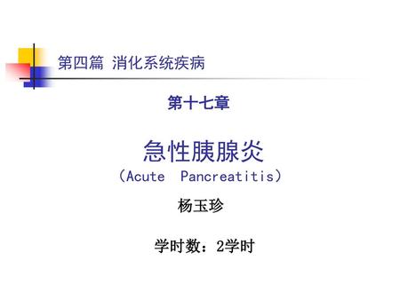 第四篇 消化系统疾病 第十七章 急性胰腺炎 （Acute Pancreatitis） 杨玉珍 学时数：2学时.
