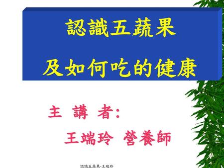 認識五蔬果 及如何吃的健康 主 講 者: 王端玲 營養師 認識五蔬果-王端玲.