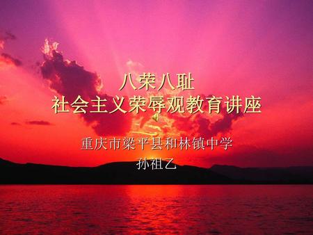 八荣八耻 社会主义荣辱观教育讲座 重庆市梁平县和林镇中学 孙祖乙.