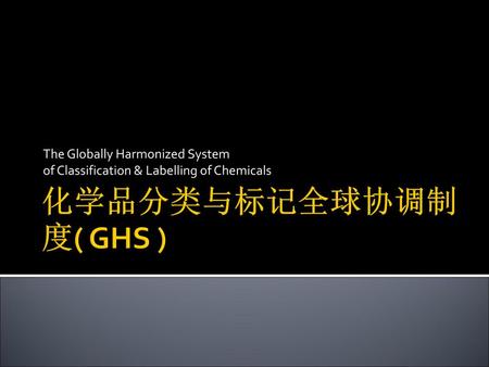化学品分类与标记全球协调制度( GHS ) The Globally Harmonized System
