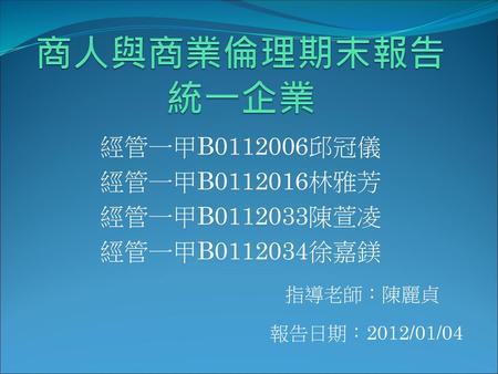 商人與商業倫理期末報告 統一企業 經管一甲B 邱冠儀 經管一甲B 林雅芳 經管一甲B 陳萱凌