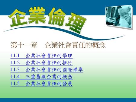 第十一章 企業社會責任的概念 11.1 企業社會責任的學理 11.2 企業社會責任的推行 11.3 企業社會責任的國際標準