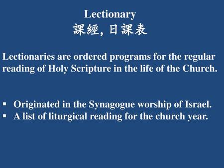 Lectionary 課經,日課表 Lectionaries are ordered programs for the regular reading of Holy Scripture in the life of the Church. Originated in the Synagogue worship.