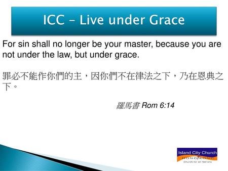 ICC – Live under Grace For sin shall no longer be your master, because you are not under the law, but under grace. 罪必不能作你們的主，因你們不在律法之下，乃在恩典之下。 羅馬書 Rom.