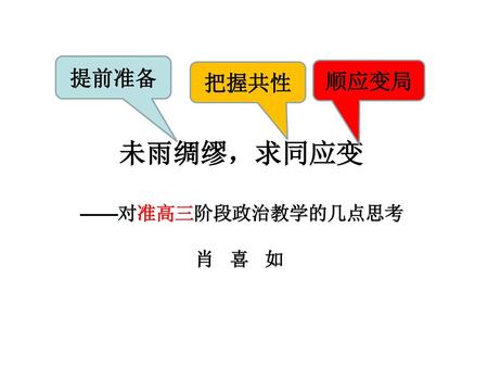 提前准备 把握共性 顺应变局 未雨绸缪，求同应变 ——对准高三阶段政治教学的几点思考 肖 喜 如.