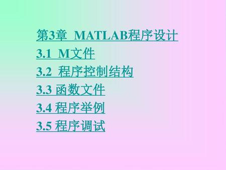 第3章 MATLAB程序设计 3.1 M文件 3.2 程序控制结构 3.3 函数文件 3.4 程序举例 3.5 程序调试