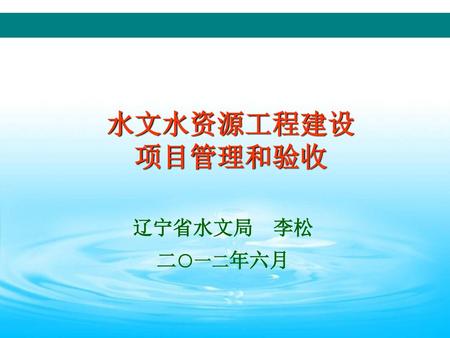 水文水资源工程建设 项目管理和验收 辽宁省水文局 李松 二○一二年六月.