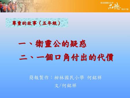 尊重的故事（五年級） 一、衛靈公的疑惑 二、ㄧ個口角付出的代價 簡報製作：柑林國民小學 何銘祥 文/何銘祥.