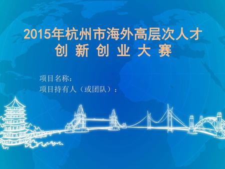 2015年杭州市海外高层次人才 创 新 创 业 大 赛 项目名称： 项目持有人（或团队）：.