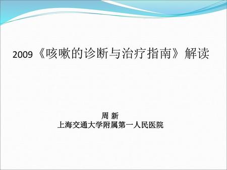 2009《咳嗽的诊断与治疗指南》解读 周 新 上海交通大学附属第一人民医院.