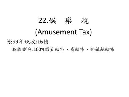 22.娛 樂 稅 (Amusement Tax) ※99年稅收:16億 稅收劃分:100%歸直轄市、省轄市、鄉鎮縣轄市