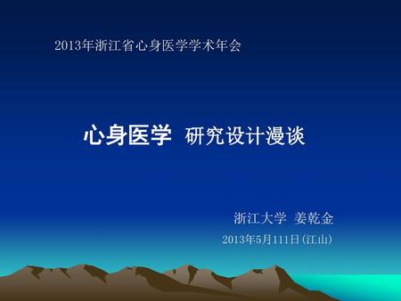 2013年浙江省心身医学学术年会 心身医学 研究设计漫谈 浙江大学 姜乾金 2013年5月111日(江山)