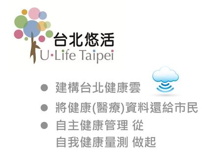 建構台北健康雲 將健康(醫療)資料還給市民 自主健康管理 從 自我健康量測 做起.