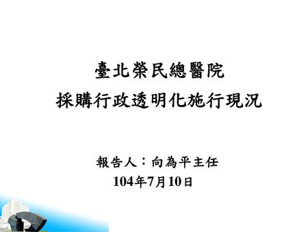 臺北榮民總醫院 採購行政透明化施行現況 報告人：向為平主任 104年7月10日.