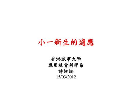 小一新生的適應 香港城市大學 應用社會科學系 許娜娜 15/03/2012.