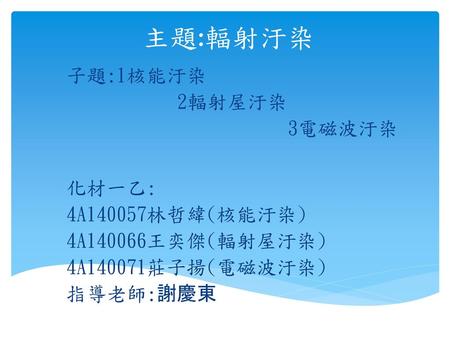 主題:輻射汙染 子題:1核能汙染 2輻射屋汙染 3電磁波汙染 化材一乙: 4A140057林哲緯(核能汙染)