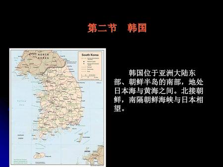 第二节　韩国 　　韩国位于亚洲大陆东部、朝鲜半岛的南部，地处日本海与黄海之间。北接朝鲜，南隔朝鲜海峡与日本相望。