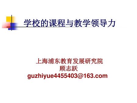 学校的课程与教学领导力 上海浦东教育发展研究院 顾志跃 guzhiyue4455403@163.com.