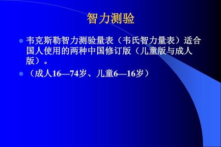 智力测验 韦克斯勒智力测验量表（韦氏智力量表）适合国人使用的两种中国修订版（儿童版与成人版）。 （成人16—74岁、儿童6—16岁）
