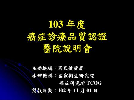 主辦機構：國民健康署 承辦機構：國家衛生研究院 癌症研究所 TCOG 簡報日期：102 年 11 月 01 日