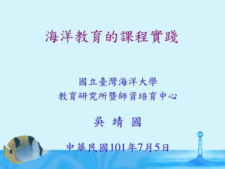 海洋教育的課程實踐 國立臺灣海洋大學 教育研究所暨師資培育中心 吳 靖 國 中華民國101年7月5日.