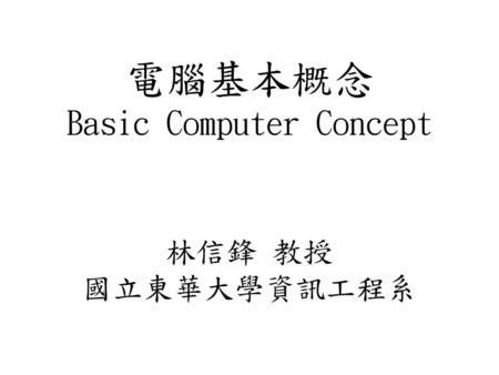 電腦基本概念 Basic Computer Concept 林信鋒 教授 國立東華大學資訊工程系