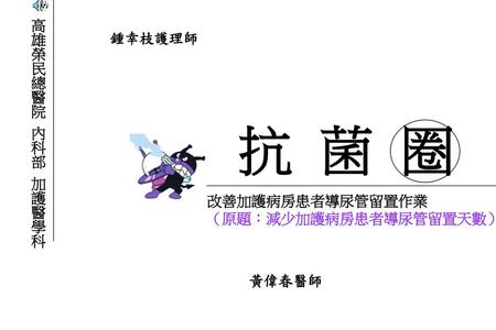 抗 菌 圈 高雄榮民總醫院 內科部 加護醫學科 鍾幸枝護理師 改善加護病房患者導尿管留置作業 （原題：減少加護病房患者導尿管留置天數）