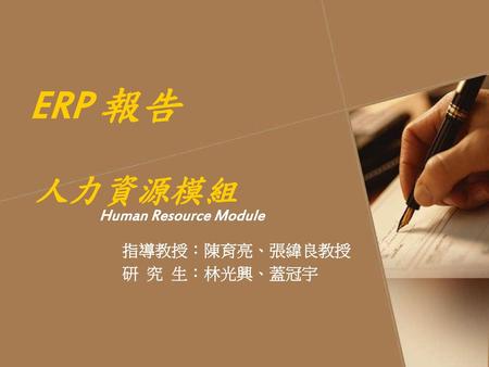 ERP 報告 人力資源模組 Human Resource Module 指導教授：陳育亮、張緯良教授 研 究 生：林光興、蓋冠宇.