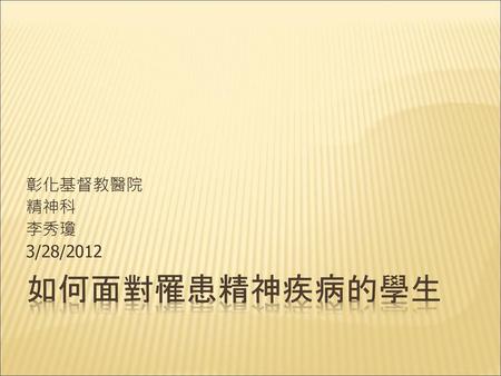 彰化基督教醫院 精神科 李秀瓊 3/28/2012 如何面對罹患精神疾病的學生.