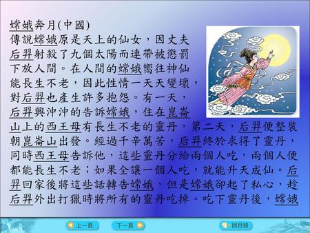 嫦娥奔月(中國) 傳說嫦娥原是天上的仙女，因丈夫 后羿射殺了九個太陽而連帶被懲罰 下放人間。在人間的嫦娥嚮往神仙