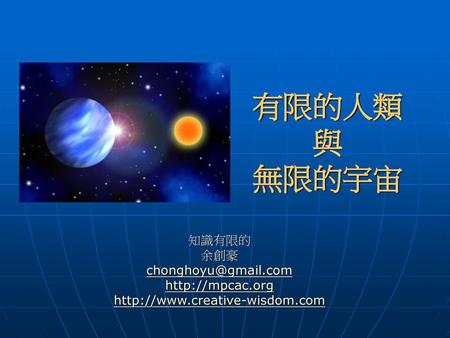 有限的人類 與 無限的宇宙 知識有限的 余創豪 chonghoyu@gmail.com http://mpcac.org http://www.creative-wisdom.com.