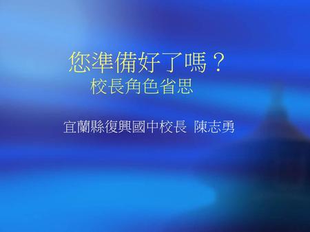 您準備好了嗎？ 校長角色省思 宜蘭縣復興國中校長 陳志勇.