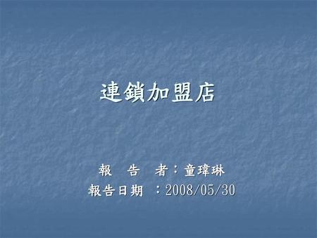 連鎖加盟店 報 告 者：童瑋琳 報告日期 ：2008/05/30.