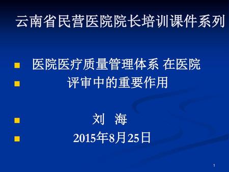 云南省民营医院院长培训课件系列 医院医疗质量管理体系 在医院 评审中的重要作用 刘 海 2015年8月25日.