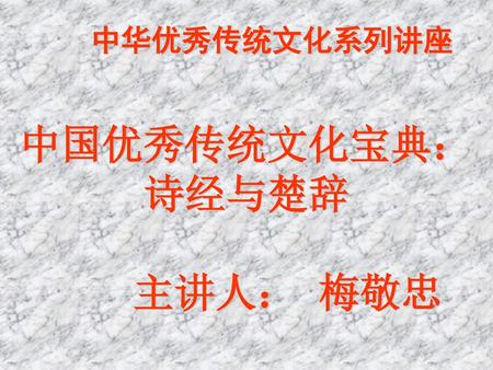 中华优秀传统文化系列讲座 中国优秀传统文化宝典： 诗经与楚辞 主讲人： 梅敬忠