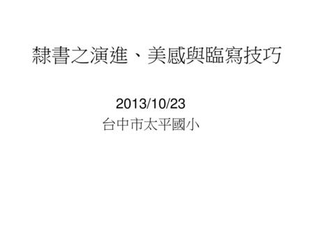 隸書之演進、美感與臨寫技巧 2013/10/23 台中市太平國小.