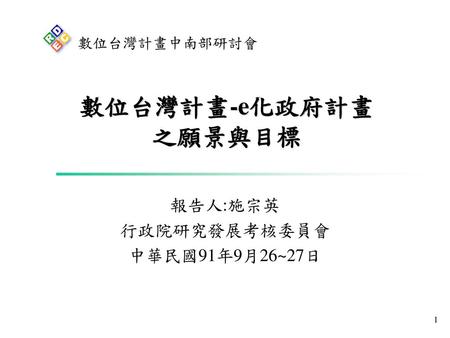 數位台灣計畫中南部研討會 數位台灣計畫-e化政府計畫 之願景與目標 報告人:施宗英 行政院研究發展考核委員會 中華民國91年9月26~27日.