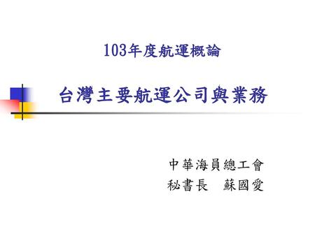 103年度航運概論 台灣主要航運公司與業務 中華海員總工會 秘書長 蘇國愛.