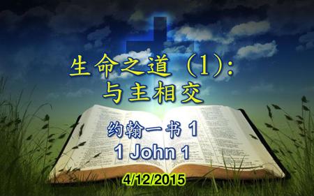 生命之道 (1): 与主相交 约翰一书 1 1 John 1 4/12/2015.