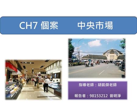 CH7 個案　　中央市場 指導老師：胡凱傑老師 報告者：98153212 曾明淨.